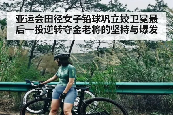 亚运会田径女子铅球巩立姣卫冕最后一投逆转夺金老将的坚持与爆发 - Baccarat Gaming