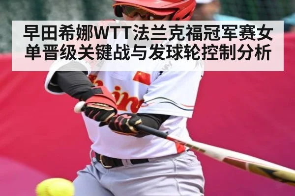 早田希娜WTT法兰克福冠军赛女单晋级关键战与发球轮控制分析