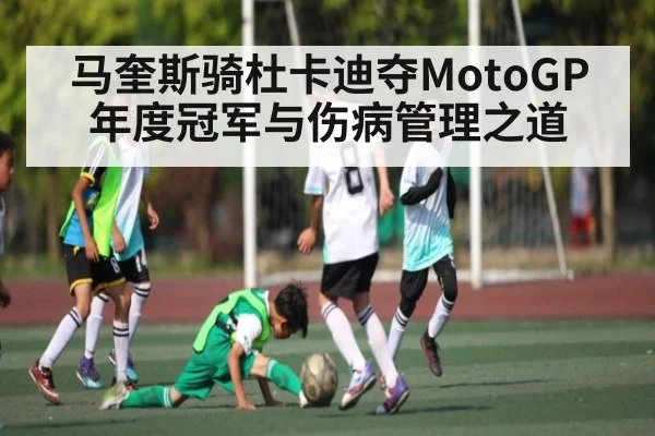 马奎斯骑杜卡迪夺MotoGP年度冠军与伤病管理之道