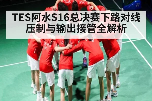 TES阿水S16总决赛下路对线压制与输出接管全解析